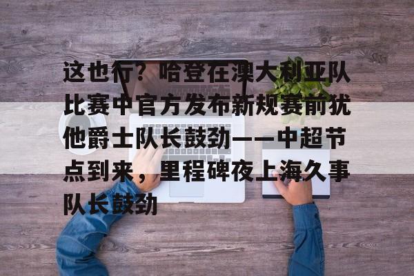 包含这也行？哈登在澳大利亚队比赛中官方发布新规赛前犹他爵士队长鼓劲——中超节点到来，里程碑夜上海久事队长鼓劲的词条-爱游戏网址