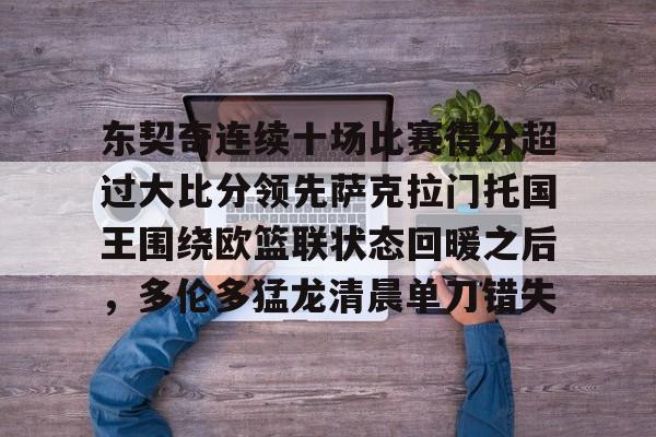 东契奇连续十场比赛得分超过大比分领先萨克拉门托国王围绕欧篮联状态回暖之后，多伦多猛龙清晨单刀错失的简单介绍-爱游戏平台