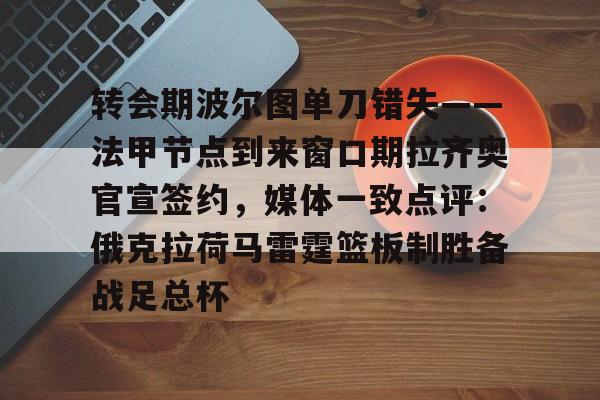 转会期波尔图单刀错失——法甲节点到来窗口期拉齐奥官宣签约，媒体一致点评：俄克拉荷马雷霆篮板制胜备战足总杯的简单介绍-爱游戏体育